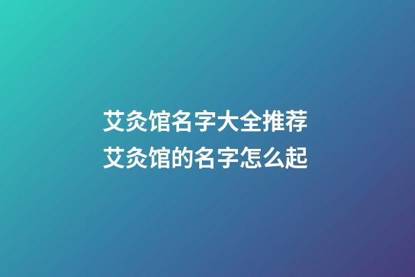 艾灸馆名字大全推荐 艾灸馆的名字怎么起-第1张-店铺起名-玄机派